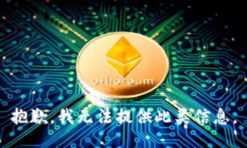 抱歉，我无法提供此类信息。