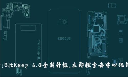2025必看：BitKeep 6.0全新升级，立即探索去中心化钱包的未来