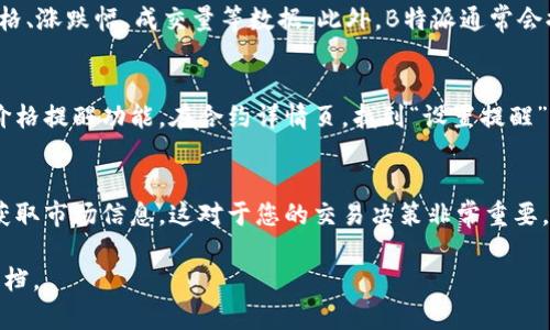 要查看B特派的合约行情，您可以按照以下步骤进行操作：

步骤一：打开B特派客户端
首先，确保您已经下载并安装了B特派的手机应用或PC客户端。打开B特派，您会看到主界面，通常会展示一些市场信息和您的账户数据。

步骤二：登录账户
如果您还没有登录，请使用您的账号和密码进行登录。确保您的网络连接正常，才能顺利查看行情。

步骤三：选择合约市场
在主界面，寻找合约市场的选项。通常会有一个“合约”或“期货”标签，点击进入合约市场界面。

步骤四：选择具体合约
一旦进入合约市场，您将看到多个合约的选项。您可以通过搜索功能，输入特定的合约名称，比如比特币合约或者以太坊合约，快速找到您关心的合约。

步骤五：查看行情数据
选择合约后，您可以看到该合约的最新行情，包括当前价格、涨跌幅、成交量等数据。此外，B特派通常会提供历史数据和图表，让您更好地分析市场趋势。

步骤六：设置价格提醒（可选）
如果您希望对某个合约的价格波动保持关注，可以设置价格提醒功能。在合约详情页，找到“设置提醒”或“价格警报”的选项，输入您关注的价格，再次确认即可。

总结
通过以上步骤，您可以顺利在B特派查看合约行情，及时获取市场信息。这对于您的交易决策非常重要，能够帮助您抓住市场机会。

如果您有其他疑问，欢迎继续咨询或查阅B特派的帮助文档。