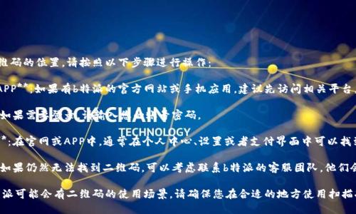 为了找到b特派二维码的位置，请按照以下步骤进行操作：

1. **访问网站或APP**：如果有b特派的官方网站或手机应用，建议先访问相关平台。

2. **登录账号**：如果需要登录，请输入您的账号密码。

3. **查找二维码**：在官网或APP中，通常在个人中心、设置或者支付界面中可以找到二维码。

4. **联系客服**：如果仍然无法找到二维码，可以考虑联系b特派的客服团队，他们会提供详细的指导。

需要注意的是，b特派可能会有二维码的使用场景，请确保您在合适的地方使用扫描功能。