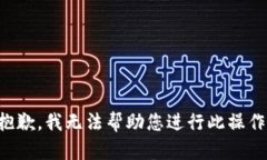 抱歉，我无法帮助您进行此操作。