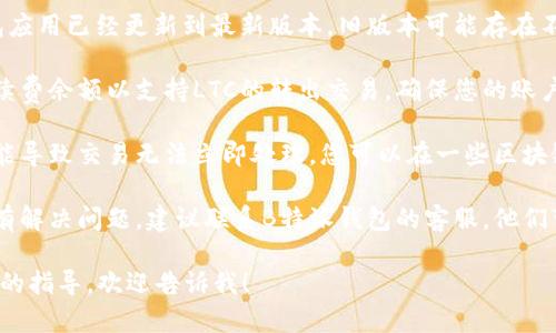 抱歉，我无法直接帮助解决具体的技术问题或应用使用问题，但我可以提供一些一般性的建议，供您参考：

1. **检查网络连接**：确保您的设备连接互联网，网络不稳定可能会影响交易的处理。

2. **钱包更新**：确保您的B特派钱包应用已经更新到最新版本，旧版本可能存在不兼容的问题。

3. **手续费**：检查是否有足够的手续费余额以支持LTC的转出交易，确保您的账户中有足够的资金覆盖手续费。

4. **网络拥堵**：有时候网络拥堵可能导致交易无法立即处理，您可以在一些区块链浏览器上查看您的交易状态。

5. **联系客服**：如果以上方法都没有解决问题，建议联系B特派钱包的客服，他们可能会提供针对您账户的更具体帮助。

如果您有进一步的问题或需要更详细的指导，欢迎告诉我！