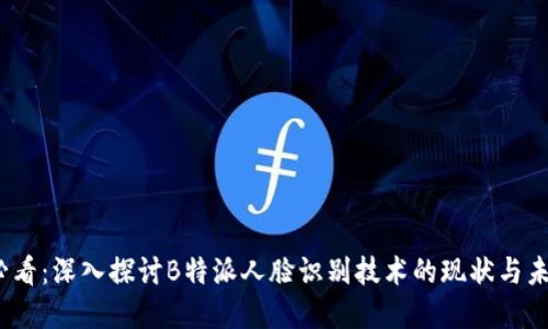2025必看：深入探讨B特派人脸识别技术的现状与未来发展
