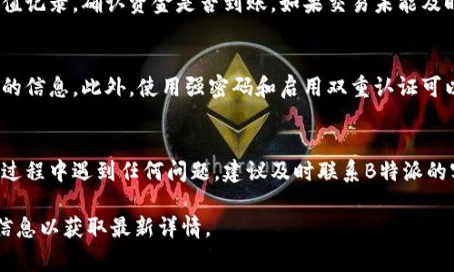 充币到B特派币的操作通常包括几个步骤。以下是一般流程，请根据最新情况和官方指引进行操作：

### 如何充值到B特派币

#### 步骤一：注册和登录账户
首先，您需要在B特派的官方网站上注册一个账户。如果您已经有账户，请直接登录。确保您的账户信息完整，尤其是绑定的手机和邮箱，以便于后续的安全验证和通知。

#### 步骤二：选择充值方式
B特派通常会提供多种充值渠道，例如银行转账、第三方支付、加密货币等。您可以根据自己的需求选择适合的方式进行充值。请务必核实这些渠道的安全性和手续费。

#### 步骤三：获取充值地址或账户信息
如果您选择使用加密货币进行充值，一般需要获取一个充值地址。登录后，找到充值或“钱包”选项，获取到您的B特派币充值地址。这是您后续转账的目标地址。

#### 步骤四：进行充值
根据您选择的支付方式执行转账操作。如果是银行转账，确保填写正确的账户信息。如果是加密货币转账，复制您刚才获取的地址，并在您的钱包中粘贴进行转账。请务必核对金额和地址，以避免转错。

#### 步骤五：确认充值
完成转账后，通常需要一些时间来确认交易。您可以在B特派的账户中查看充值记录，确认资金是否到账。如果交易未能及时确认，请联系官方客服以解决问题。

#### 附加提示
在进行任何交易之前，确保您了解B特派相关的手续费、处理时间及其他可能的信息。此外，使用强密码和启用双重认证可以有效提高账户安全性。

### 结语
充值到B特派币的过程并不复杂，只需按照上述步骤小心操作即可。如果您在过程中遇到任何问题，建议及时联系B特派的客服团队以获得支持。希望您顺利完成充值，享受更好的使用体验！

请注意以上内容可能随时间和政策变化而有所不同，务必关注B特派的官方信息以获取最新详情。