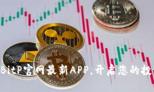 立即下载BitP官网最新APP，开启您的投资新篇章！