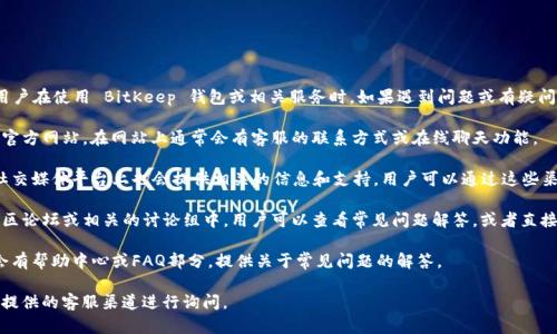 是的，BitKeep 的确提供客服支持。用户在使用 BitKeep 钱包或相关服务时，如果遇到问题或有疑问，可以通过以下几种方式获取帮助：

1. **官方网站**：访问 BitKeep 的官方网站，在网站上通常会有客服的联系方式或在线聊天功能。

2. **社交媒体**：BitKeep 在一些社交媒体平台上也会提供相关的信息和支持，用户可以通过这些渠道联系到他们的客服。

3. **社区论坛**：在 BitKeep 的社区论坛或相关的讨论组中，用户可以查看常见问题解答，或者直接向其他用户和社区管理员寻求帮助。

4. **帮助中心**：BitKeep 可能还会有帮助中心或FAQ部分，提供关于常见问题的解答。

如果需要快速解答，可以尝试在官方提供的客服渠道进行询问。