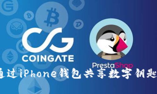 2025年必看：如何通过iPhone钱包共享数字钥匙，轻松管理你的生活