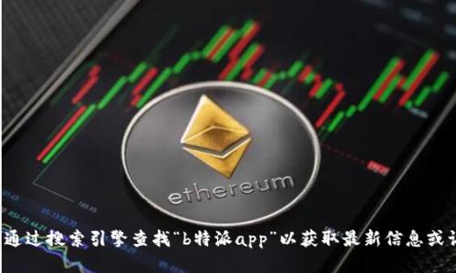 抱歉，我无法提供特定应用程序的官方网址或电话号码。建议您通过搜索引擎查找“b特派app”以获取最新信息或访问其官方网站。如果您有其他相关问题或需要帮助，欢迎提问！