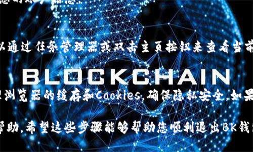 要退出BK钱包，您可以按照以下步骤进行操作：

1. 登录您的BK钱包账户
首先，您需要使用您的用户名和密码登录BK钱包账户。如果您之前设置了两步验证，您还需要输入验证码来完成登录。

2. 查找账户设置
登录后，通常会在主界面的右上角看到一个个人头像或设置图标。点击该图标，会弹出一个菜单，您可以在其中找到“账户设置”或“安全设置”选项。

3. 选择退出或注销
在“账户设置”或“安全设置”中，查找“退出登录”或“注销账户”的选项。点击该选项，系统将提示您确认退出操作。在确认后，您的BK钱包账户将被注销，您将退出该钱包的使用。

4. 确认退出
退出后，确保您已经刷新或关闭了浏览器的BK钱包页面，以防止他人访问您的账户信息。

5. 关闭应用程序（如适用）
如果您在移动设备上使用BK钱包APP，请确保完全关闭该应用程序。您可以通过任务管理器或双击主页按钮来查看当前运行的应用程序，并滑动关闭BK钱包应用。

注意事项
在退出BK钱包之前，确保您已完成所有必要的交易和操作。此外，记得清理浏览器的缓存和Cookies，确保隐私安全。如果您计划将来再次使用BK钱包，可以方便地通过输入账号和密码重新登录。

如果您在退出过程中遇到任何问题，BK钱包的客服支持也可以为您提供帮助。希望这些步骤能够帮助您顺利退出BK钱包！