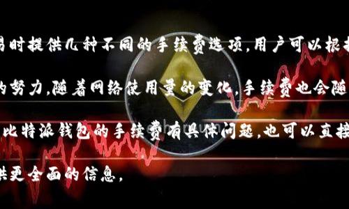 比特派钱包的手续费因多种因素而异，包括网络拥堵程度、交易大小以及用户选择的手续费类型。一般来说，比特派钱包会在交易时提供几种不同的手续费选项，用户可以根据自己的需求选择适合的手续费等级。通常，手续费较低的选项适用于非紧急交易，而较高的手续费选项则会加快交易确认速度。

在比特币或其他加密货币网络上，发送交易时，用户需要支付矿工费用，矿工费用是由网络确定的，以补偿矿工处理和确认交易的努力。随着网络使用量的变化，手续费也会随之波动。例如，在市场活跃或交易数量激增时，手续费可能会增加。

为了确保您获取最新的手续费信息，建议定期查看比特派官方渠道或社区，以获得详细的手续费结构和变化情况。如果您对使用比特派钱包的手续费有具体问题，也可以直接参考钱包中的相关提示和说明。

如果想要了解更详细的操作或历史手续费趋势，可以访问比特派的钱包应用内的相关用户指南或FAQ版块，这些地方通常会提供更全面的信息。