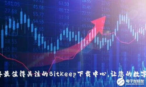 立即访问2025年最值得关注的BitKeep下载中心，让您的数字资产管理更高效