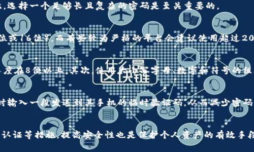 数字钱包的密码长度并没有统一的标准，通常取决于具体的钱包应用或平台。一般而言，数字钱包的密码通常是6到20位之间，不同平台可能会有不同的要求。

密码长度的重要性
在当今数字时代，密码作为保护个人信息和数字资产的重要工具，其长度和复杂性直接关系到安全性。因此，选择一个足够长且复杂的密码是至关重要的。

常见的数字钱包密码长度
许多流行的数字钱包都推荐用户设置至少8位的密码。一些钱包可能会允许用户使用更长的密码（例如12位或16位），而有些较为严格的平台会建议使用超过20位的密码。在设置密码时，建议使用大小写字母、数字和特殊字符的组合，这样可以显著提高密码的安全性。

如何选择安全的数字钱包密码
选择一个复杂而安全的密码不仅是个体安全的需求，更是保护数字资产安全的有效手段。首先，确保密码长度在8位以上，其次，使用大小写字母、数字和符号的组合。此外，避免使用容易被猜测的信息，例如生日、姓名或常见单词等。

增强数字钱包安全性的其他措施
除了设置强密码之外，用户还应该使用双重认证（2FA）等附加安全措施。这种措施通常会要求用户在登录时输入一段发送到其手机的临时验证码，从而减少密码被盗用的风险。

总结
综上所述，数字钱包的密码长度通常在6至20位之间，选择一个复杂且安全的密码非常重要，同时结合双重认证等措施，提高安全性也是保护个人资产的有效手段。在管理数字资产时，用户务必要重视密码的设置，从而防止潜在的风险和损失。