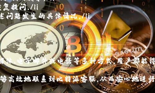 在现代数字化的金融环境中，许多用户在使用比特派等加密货币钱包时，可能会遇到各类问题。比特派的客服支持能够帮助用户解决这些问题。在这篇文章中，我们将详细探讨如何联系比特派的人工客服，为用户提供一套简单而有效的解决方案。

一、比特派客服概述

比特派（BitPie）作为一款颇受欢迎的数字资产钱包，提供了安全、便捷的加密货币存储和交易服务。为了提升用户体验，比特派设有专业的客服团队，能够针对用户在使用过程中的疑问或故障进行及时的解答与支持。

二、访问比特派官方网站

要想联系比特派的人工客服，首先可以通过访问比特派的官方网站获取相关信息。官网通常会提供所有客服联系方式。这是最直接的途径。

在网页底部或“联系我们”页面，用户可以找到常见问题解答（FAQ）部分，很多常见问题和解决方案可能已经在这里得到了详细解答。

三、使用比特派APP

如果您是比特派移动端用户，可以通过比特派的APP进行联系。在APP内，通常会有“客服”或“帮助中心”的选项，用户可以在这里找到联系客服的通道。

点击后，用户可以选择在线聊天、提交工单或者直接拨打客服电话等方式，具体操作方式会因不同的版本而有所差异。

四、社交媒体与社区支持

除了传统的客服渠道，比特派还活跃于多个社交媒体平台。如微博、微信公众号、Facebook等。用户可以在这些平台上直接发送消息，通常会有工作人员及时回应。

此外，比特派在一些加密货币相关的讨论社区和论坛（如Telegram、Reddit）也有存在。在这些平台上，用户不仅可以提问，还可以获取其他用户的经验与建议，形成一个互帮互助的环境。

五、通过邮件联系

如果用户希望将问题详细描述或者需要发送相关文件，可以选择通过邮件联系比特派。比特派客服的官方邮箱通常可以在官网找到。用户在发邮件时，建议清晰地描述问题，并附上必要的截图或资料，这样能够加快回复速度。

六、电话支持

在一些情况下，用户可能需要与比特派的客服进行更为直接的沟通。此时，拨打客服电话是一个有效的选择。比特派的客服电话一般会在官网的联系页面列出。拨打时，请确保在工作时间内，以便能够顺利通话。

七、注意事项

在联系比特派客服时，有一些注意事项需要保持在心：
ul
listrong信息安全：/strong确保在与客服沟通时，保护自己的个人信息和账户安全，勿轻信任何要求提供密码、私钥的请求。/li
listrong耐心等待：/strong由于用户量大，客服响应时间可能会有所延迟。遇到问题时请保持耐心，尽量避免重复提问。/li
listrong详细描述：/strong在与客服沟通时，提供越详细的信息，客服就越容易帮助解决问题。因此，请尽量描述问题发生的具体情况。/li
/ul

八、总结

联系比特派的人工客服并不复杂，用户可以根据自身的需求选择最合适的联系方式。通过官方网站、APP、社交媒体、电子邮件或电话等多种方式，用户都能得到及时的帮助和支持。希望每位比特派的用户都能在遇到问题时，顺利获取帮助，提高加密货币管理的便利性。

无论是新手还是资深投资者，操作数字资产时，及时解决问题是非常重要的。通过上述的多种途径，相信大家能够高效地联系到比特派客服，从而安心地进行加密货币交易与管理。