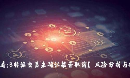 2025必看：B特派交易未确认能否取消？ 风险分析与安全指南