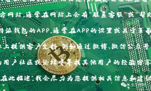 在这里，我无法提供确切的“B特派钱包”的客服电话或具体的信息。如果您需要联系客服，通常可以通过以下方式找到相关信息：

1. **官方网站**：查找“B特派钱包”的官方网站，通常在网站上会有“联系客服”或“帮助”部分，提供了客服的联系方式。

2. **APP内支持**：如果您已经下载了B特派钱包的APP，通常在APP的设置或关于页面会有客服的联系方式。

3. **社交媒体**：很多公司会在社交媒体上提供客户支持，例如通过微博、微信公众号等。

4. **用户社区或论坛**：您可以在相关的用户社区或论坛中寻找其他用户的经验分享，可能会有人分享客服的联系信息。

如果您有具体的问题或者需要帮助，可以在此描述，我会尽力为您提供相关信息和建议。