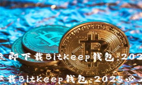 
    如何立即下载BitKeep钱包：2025必看指南

如何立即下载BitKeep钱包：2025必看指南