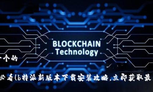 思考一个的

2025必看！b特派新版本下载安装攻略，立即获取最新功能