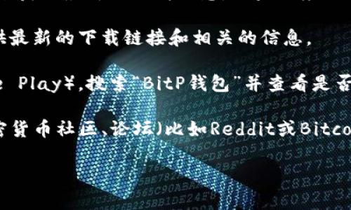 在这方面，我建议你直接访问BitP钱包的官方网站或相关的应用商店来获取最新的下载信息。如果百度百科上无法下载，可能是由于内容更新或链接失效。你可以尝试以下步骤：

1. **访问官方网站**：直接前往BitP钱包的官网，通常在官网上会提供最新的下载链接和相关的信息。

2. **应用商店**：在你的手机上打开应用商店（如App Store或Google Play），搜索“BitP钱包”并查看是否可以下载。

3. **社区和论坛**：如果以上方法无效，你可以在相关的区块链和加密货币社区、论坛（比如Reddit或Bitcointalk）查找其他用户的经验和建议。

如果你遇到具体的错误或问题，可以详细说明，我会尽量提供帮助。