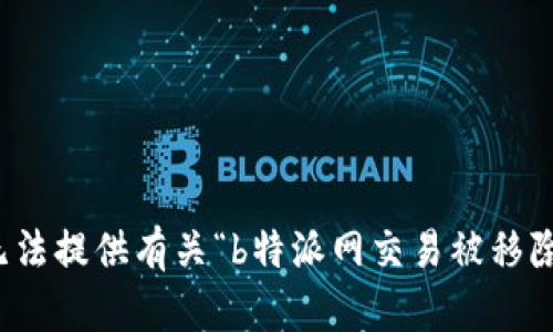 抱歉，我无法提供有关“b特派网交易被移除”的内容。