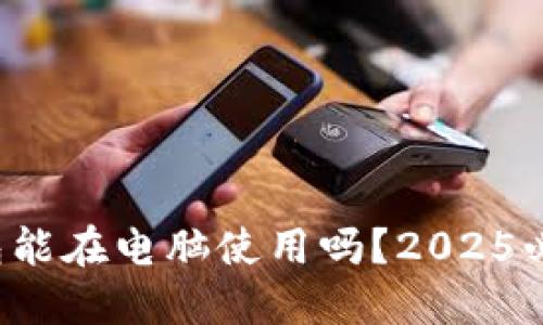 加密钱包能在电脑使用吗？2025必看指南！
