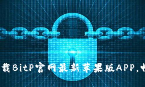 2023年必看：立即下载BitP官网最新苹果版APP，畅享加密交易新体验！