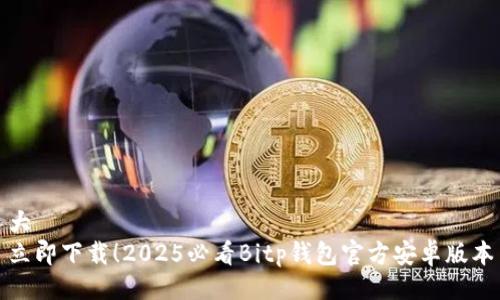 大  
立即下载！2025必看Bitp钱包官方安卓版本