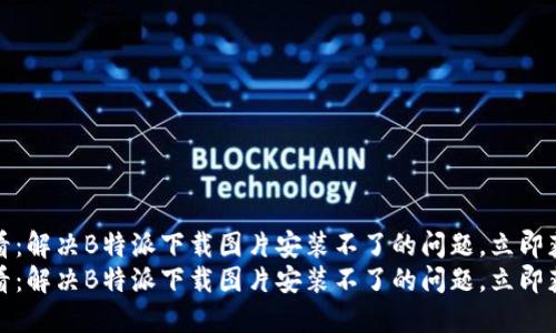 在2025年必看：解决B特派下载图片安装不了的问题，立即获取解决方案！
在2025年必看：解决B特派下载图片安装不了的问题，立即获取解决方案！