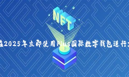

    如何在2025年立即使用Plus国际数字钱包进行支付与理财



如何在2025年立即使用Plus国际数字钱包进行支付与理财