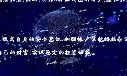 币被转走了，b特派钱包能追回吗？

近年来，随着加密货币的流行，越来越多的人开始使用电子钱包来存储和管理他们的数字资产。然而，随着这种技术的普及，相关的安全问题也随之增加。许多用户在不小心或受到攻击的情况下，可能会遭遇币被转走的困境。在这种情况下，b特派钱包的用户常常会问，“币被转走了，能追回吗？”

一、b特派钱包的安全性分析

首先，要了解这个问题，我们需要对b特派钱包的安全性有一个全面的认识。作为一款广受欢迎的电子钱包，b特派钱包在安全性上确实做了许多努力。它采用了多层加密技术和安全机制，确保用户的资金和信息不会轻易被泄露。此外，b特派钱包还提供了“两步验证”功能，让用户在进行重要操作时需要额外的身份验证，增强了账户的安全性。

然而，任何技术都有其局限性。尤其在网络环境中，黑客攻击、钓鱼网站或是用户自身的操作失误都可能导致资金的损失。因此，即使b特派钱包的安全性较高，用户仍然需要提高警惕，采取必要的预防措施。

二、币被转走的常见原因

币被转走的原因可以归结为几类，了解这些原因有助于用户更好地防范风险：

ul
  li1. 黑客攻击：黑客通过技术手段入侵用户账户，非法转移资产。/li
  li2. 钓鱼网站：用户进入伪装成官方平台的钓鱼网站，输入了账号和密码，导致资金被盗。/li
  li3. 个人操作失误：用户未仔细核对转账信息，导致将资金错误转账给他人。/li
  li4. 社交工程：例如，通过电话或社交媒体联系用户，诱导用户泄露敏感信息。/li
/ul

三、追回被转走的币的可能性

当用户发现币被转走后，第一反应往往是寻求追回资金的办法。对于b特派钱包的用户来说，追回被转走的币的可能性取决于多种因素：

首先，如果用户的资金是因为黑客攻击而被转走，追回的可能性可能较低。由于区块链技术的去中心化特性，一旦交易被确认，就无法撤回。黑客转移的资产可能已经迅速转移到其他钱包，进一步增加了追踪的难度。

其次，如果用户在钓鱼网站上输入了自己的账号和密码，而黑客已快速将资金提取，追回的可能性同样不大。但建议用户第一时间联系b特派钱包的客服，说明情况，看看是否有其他追索途径。

最后，若用户只是因为个人操作失误而转账给了错误的钱包，虽然追回的难度依然存在，但若对方钱包仍然闲置且未再次使用，追回的可能性会相对增加。

四、应对措施：如何保护自己的资产

为了尽可能避免类似情况的发生，用户可以采取以下措施来提高资产的安全性：

ul
  li1. 启用两步验证：即便在安全性较高的钱包中，启用两步验证也是保护资产的基本措施。/li
  li2. 定期检查账户活动：定期查看账户的交易记录，一旦发现异常，立即采取措施。/li
  li3. 警惕钓鱼行为：不要随意点击不明链接，保持警惕，确保访问的是官方平台。/li
  li4. 使用强密码：确保使用复杂且独特的密码，并定期更换。/li
/ul

五、用户的责任和意识提升

不可否认，提升用户自身的安全意识是保护数字资产的重要环节。许多情况下，用户由于缺乏对加密货币及其安全性的基本认知，而在日常使用中疏忽大意。因此，作为b特派钱包的用户，建议大家多了解相关知识，进行必要的自我教育。

例如，了解如何检查交易的真实性，如何识别钓鱼网站，甚至在必要时参加一些关于网络安全的培训，这些都是提升自我保护能力的有效方式。

六、总结

综上所述，b特派钱包用户一旦遭遇币被转走的情况，追回的可能性较小，取决于具体原因。关键在于用户自身的使用习惯和对安全的重视程度。通过提高自身的安全意识、加强帐户保护措施和保持警惕，用户不仅能有效防止资金的损失，也能更好地享受加密货币带来的便利。

在这个数字化时代，我们享受着互联网带来的种种便捷，同时也不能忽视背后潜藏的风险。只有在使用数字资产时时刻保持警惕，才能更好地保护自己的财富，实现稳定的投资回报。

b特派钱包, 币被转走, 追回币, 数字资产安全/guanjianci