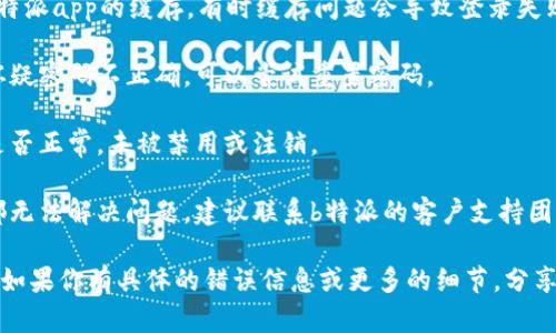 很抱歉，关于“b特派app不能登录”的问题，我无法提供直接的解决方案。建议你尝试以下方法：

1. **检查网络连接**：确保你的设备连接到互联网。

2. **更新应用**：确认你使用的是最新版本的b特派app，如果不是，请前往应用商店更新。

3. **重启应用**：关闭应用程序并再次打开，看看是否有所改善。

4. **清除缓存**：在设备设置中清除b特派app的缓存，有时缓存问题会导致登录失败。

5. **重置密码**：如果你忘记密码或怀疑密码不正确，可以尝试重置密码。

6. **检查账户状态**：确认你的账户是否正常，未被禁用或注销。

7. **联系支持团队**：如果以上步骤都无法解决问题，建议联系b特派的客户支持团队以获得专业帮助。

希望这些建议能帮助你解决登录问题！如果你有具体的错误信息或更多的细节，分享出来可能会帮助找到更好的解决方案。