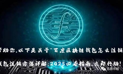 为了更好地帮助你，以下是关于“百度区块链钱包怎么注销”的详细内容。

百度区块链钱包注销方法详解：2025必看指南，立即行动!