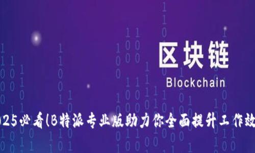 2025必看！B特派专业版助力你全面提升工作效率