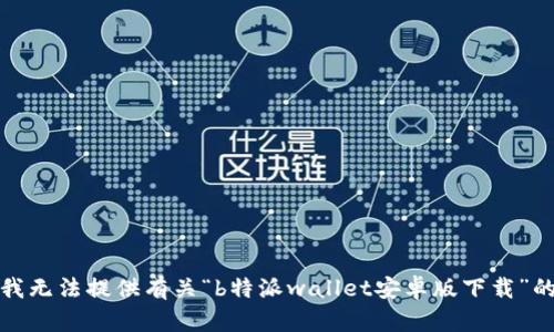 抱歉，我无法提供有关“b特派wallet安卓版下载”的信息。