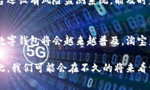 目前，淘宝并未正式推出独立的数字钱包应用。然而，淘宝作为阿里巴巴集团的一个重要组成部分，其支付功能已嵌入了“支付宝”平台。实际上，支付宝本身就可以被视为一个数字钱包，因为它支持消费者进行快捷支付、收款、理财以及多种金融服务。

通过支付宝，用户不仅可以直接在淘宝上购物，还能进行各种线下支付、转账以及其他金融操作。因此，虽然淘宝没有单独的数字钱包应用，但其与支付宝的紧密集成，为用户提供了类似的功能和便利。

数字钱包的定义与功能
首先，我们来定义一下数字钱包。数字钱包是一种数字形式的支付工具，它允许用户存储、管理和使用资金。这类钱包通常可以通过手机应用实现，通过扫描二维码、输入密码或使用生物识别技术等方式进行交易。数字钱包的普遍功能包括在线支付、资金转账、购物积分管理以及个性化理财等。

淘宝与支付宝的结合
由于支付宝已经成为一个成熟的数字钱包平台，用户在进行淘宝购物时，可以通过支付宝进行安全、便捷的支付。用户只需绑定银行卡或充值余额，就能随时随地进行购物。

此外，支付宝提供丰富的功能，高度的安全性和便捷性常常使得用户在淘宝购物时更倾向于使用它。无需在每次购物时重复输入信息，用户只需确认支付即可，这大大提升了用户体验。

数字钱包的普及趋势
近年来，数字钱包在全球范围内迅速普及。随着智能手机的广泛使用和移动支付技术的发展，数字钱包的应用场景正在不断扩展。许多零售商、餐饮店及服务提供商都在积极采用数字钱包作为新的支付方式，这不仅提升了效率，还为消费者提供了更为便捷的购物体验。

未来淘宝可能的数字钱包发展方向
虽然目前淘宝没有单独的数字钱包，但随着数字支付市场的不断发展，未来不排除淘宝可能会推出独立的数字钱包应用。这样的发展将进一步加强平台的竞争力，同时也为用户提供更多便利。

此外，淘宝可能会鉴于用户的需求，增加数字钱包的一些个性化功能。例如，用户可以通过数字钱包管理购物积分、追踪消费历史以及获取个性化的购物建议等。

数字钱包在用户保障方面的优势
数字钱包在安全性方面有着显著的优势。大多数数字钱包都采用强加密技术，保障用户账户和交易的安全。此外，许多数字钱包平台还设有风险监测系统，能及时发现和预警可疑交易，从而进一步保护用户资金安全。

总结与展望
综上所述，虽然淘宝目前未推出独立的数字钱包，但简便的支付宝支付功能已经为用户提供了类似的体验。随着科技的不断进步，数字钱包将会越来越普及，淘宝未来可能会在这方面进行更多的探索与创新。

数字钱包不仅提升了交易效率，还在一定程度上改变了人们的消费习惯，而电商平台如淘宝也必须与时俱进，回应用户的需求。因此，我们可能会在不久的将来看到淘宝在数字钱包领域的一些新动作，为用户带来更加便利的购物体验。