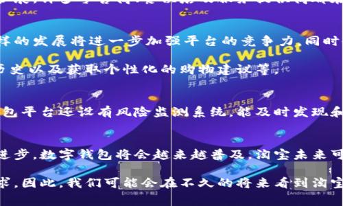 目前，淘宝并未正式推出独立的数字钱包应用。然而，淘宝作为阿里巴巴集团的一个重要组成部分，其支付功能已嵌入了“支付宝”平台。实际上，支付宝本身就可以被视为一个数字钱包，因为它支持消费者进行快捷支付、收款、理财以及多种金融服务。

通过支付宝，用户不仅可以直接在淘宝上购物，还能进行各种线下支付、转账以及其他金融操作。因此，虽然淘宝没有单独的数字钱包应用，但其与支付宝的紧密集成，为用户提供了类似的功能和便利。

数字钱包的定义与功能
首先，我们来定义一下数字钱包。数字钱包是一种数字形式的支付工具，它允许用户存储、管理和使用资金。这类钱包通常可以通过手机应用实现，通过扫描二维码、输入密码或使用生物识别技术等方式进行交易。数字钱包的普遍功能包括在线支付、资金转账、购物积分管理以及个性化理财等。

淘宝与支付宝的结合
由于支付宝已经成为一个成熟的数字钱包平台，用户在进行淘宝购物时，可以通过支付宝进行安全、便捷的支付。用户只需绑定银行卡或充值余额，就能随时随地进行购物。

此外，支付宝提供丰富的功能，高度的安全性和便捷性常常使得用户在淘宝购物时更倾向于使用它。无需在每次购物时重复输入信息，用户只需确认支付即可，这大大提升了用户体验。

数字钱包的普及趋势
近年来，数字钱包在全球范围内迅速普及。随着智能手机的广泛使用和移动支付技术的发展，数字钱包的应用场景正在不断扩展。许多零售商、餐饮店及服务提供商都在积极采用数字钱包作为新的支付方式，这不仅提升了效率，还为消费者提供了更为便捷的购物体验。

未来淘宝可能的数字钱包发展方向
虽然目前淘宝没有单独的数字钱包，但随着数字支付市场的不断发展，未来不排除淘宝可能会推出独立的数字钱包应用。这样的发展将进一步加强平台的竞争力，同时也为用户提供更多便利。

此外，淘宝可能会鉴于用户的需求，增加数字钱包的一些个性化功能。例如，用户可以通过数字钱包管理购物积分、追踪消费历史以及获取个性化的购物建议等。

数字钱包在用户保障方面的优势
数字钱包在安全性方面有着显著的优势。大多数数字钱包都采用强加密技术，保障用户账户和交易的安全。此外，许多数字钱包平台还设有风险监测系统，能及时发现和预警可疑交易，从而进一步保护用户资金安全。

总结与展望
综上所述，虽然淘宝目前未推出独立的数字钱包，但简便的支付宝支付功能已经为用户提供了类似的体验。随着科技的不断进步，数字钱包将会越来越普及，淘宝未来可能会在这方面进行更多的探索与创新。

数字钱包不仅提升了交易效率，还在一定程度上改变了人们的消费习惯，而电商平台如淘宝也必须与时俱进，回应用户的需求。因此，我们可能会在不久的将来看到淘宝在数字钱包领域的一些新动作，为用户带来更加便利的购物体验。