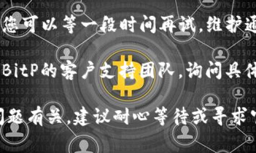 关于BitP服务器的维护及错误，一般来说，服务器在维护过程中可能会出现一些错误或中断。这通常是由于以下几个原因：

1. **定期维护**：许多在线服务都会定期进行维护，以确保系统的安全性和稳定性。在这种情况下，您可能会暂时无法连接到服务器。

2. **技术问题**：服务器可能会遇到技术问题，比如硬件故障或软件故障。这些问题通常需要技术人员进行处理，可能会导致服务暂时中断。

3. **网络问题**：有时，连接问题可能并不是来自服务器本身，而是由于您的互联网连接出现了问题。

如果您在访问BitP服务器时遇到错误，您可以尝试以下步骤：

1. **检查官方消息**：通常，服务提供商会在其官网或社交媒体上发布关于服务器状态的更新。如果正在维护，您会找到相关通知。

2. **重启设备**：有时，简单的重启计算机或路由器可以解决连接问题。

3. **尝试不同的时间访问**：如果服务器确实在维护，您可以等一段时间再试，维护通常不会持续太长时间。

4. **联系技术支持**：如果问题持续存在，您可以联系BitP的客户支持团队，询问具体的错误原因以及预计的恢复时间。

总结来说，BitP服务器出现错误很可能与维护或技术问题有关，建议耐心等待或寻求官方支持以获取更准确的信息。