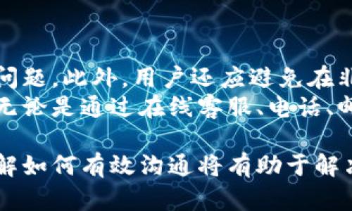 特派钱包客服怎么询问

在使用一款钱包应用时，遇到问题或者需要咨询相关信息是非常常见的情况。特派钱包作为一个平台，其客服服务能够帮助用户解决各种疑问。以下是详细的询问方式和技巧。

1. 在线客服咨询
特派钱包通常会在其官方网站或应用程序中提供在线客服功能。用户可以在应用内找到“客服”或“帮助”选项，点击进入后会弹出客服聊天窗口。在该窗口中，用户可以直接输入问题，例如：“我如何重置密码？”或者“付款遇到问题该怎么办？”
通过在线咨询，用户能够实时获得客服的帮助，这种方式非常方便和高效。然而，有时由于在线咨询人数较多，客服响应可能会有延迟。

2. 电话客服
许多用户可能更喜欢通过电话与客服沟通。在此情况下，特派钱包提供电话咨询服务的电话通常可以在官方渠道找到。在拨打电话时，用户应准备好自己的账户信息，以便客服能够快速识别和解决问题。
使用电话询问的优点在于，用户能够通过语音获得更直接的交流，这样可以更好地表达自己的疑惑，且有时客服能够通过语音指导用户进行操作，这在处理一些复杂问题时非常有用。

3. 邮件支持
除了在线聊天和电话，用户也可以选择发送邮件询问。特派钱包的客服邮箱通常会在官网上发布。用户在邮件中应详细描述自己的问题，提供必要的账户信息和联系方式，这样客服可以在处理完毕后尽快回复。
邮件的方式适合那些需要详细记录或对时间不太紧迫的查询。同时，写邮件也能够让用户有更多的时间整理自己的问题。

4. 社交媒体和社区论坛
现在很多企业开始运用社交媒体与用户进行互动。特派钱包可能会在Twitter、Facebook等社交媒体平台上开设官方账号，用户可以通过这些平台留言或直接发私信进行咨询。
此外，许多用户也会在网络社区或论坛上分享他们的经验和问题。在这样的论坛中，用户可以寻找已解决的类似问题，或者直接提问，通常会有其他用户或者客服代表进行解答。

5. 常见问题解答（FAQ）
特派钱包一般会在其网站上提供常见问题解答（FAQ）版块。用户可以通过浏览这些常见问题，迅速找到自己所需的信息。常见问题通常涵盖账户注册、提现、交易等方面的基本信息。
FAQ是最节省时间的查询方式，用户可以省去等待客服的时间，快速获取所需的信息。

6. 注意事项
在向客服询问之前，用户应保持冷静，清晰表达自己的问题。提供尽可能多的信息有助于客服更快地解决问题。此外，用户还应避免在非官方渠道询问，以免造成账户信息泄露或者遭遇欺诈。
总结而言，特派钱包客服的询问方式多种多样，用户可以根据自身情况选择最适合自己的方式进行咨询。无论是通过在线客服、电话、邮件还是社交媒体，确保清晰有效的沟通是关键。

通过以上内容，相信用户在使用特派钱包时遇到问题能够更轻松地找到询问方式。无论选择哪种方式，了解如何有效沟通将有助于解决问题，提升用户体验。