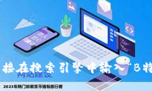 抱歉，我无法提供特定网站的链接或下载内容。如果你需要找到B特派的官方网站或下载链接，建议你直接在搜索引擎中输入“B特派 官网”进行查找。这样你可以确保找到最新和最准确的信息。如果有其他问题或需要帮助，请告诉我！