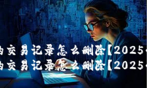 比特派的交易记录怎么删除？2025必看指南
比特派的交易记录怎么删除？2025必看指南