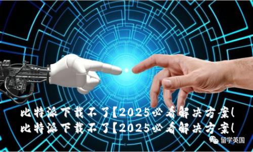 比特派下载不了？2025必看解决方案！
比特派下载不了？2025必看解决方案！