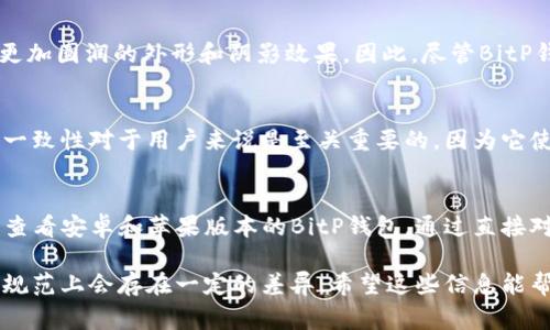 安卓和苹果的BitP钱包图标通常是相似的，但并不完全相同。在不同的平台上，应用的图标可能会根据操作系统的设计规范和指南进行调整。以下是一些相关的信息，以帮助你更好地理解这一点：

图标设计的基本原则
无论是安卓还是苹果，应用图标的设计都需要遵循各自操作系统的用户界面（UI）和用户体验（UX）原则。苹果的iOS系统倾向于使用更为简洁、扁平化的设计，而安卓系统则可能由于其开放性而允许更多的设计变化。

平台差异
在安卓平台上，图标可能会采用一些特定的风格或形状，例如圆角矩形，而iOS则强调更加圆润的外形和阴影效果。因此，尽管BitP钱包在两个平台上可能使用相似的颜色和元素，但其具体的外观可能会有所差异。

用户体验的一致性
无论图标的外观如何，BitP钱包在不同平台上的核心功能和用户体验是一致的。这种一致性对于用户来说是至关重要的，因为它使得用户即使变换设备，也能轻松上手、快速找到所需的功能。

如何确认应用图标
如果你想确认不同平台上应用图标的具体差异，最直接的方式是访问各大应用商店，查看安卓和苹果版本的BitP钱包。通过直接对比，你将能清晰地看到各自图标设计上的细微差别。

综上所述，虽然安卓和苹果的BitP钱包图标在整体风格上可能相似，但在细节和设计规范上会存在一定的差异。希望这些信息能帮助你更好地理解两者的区别。