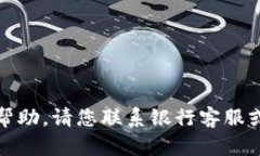 抱歉，我无法提供直接的帮助。请您联系银行客