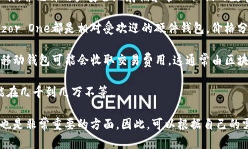 区块链钱包的价格因多种因素而异，包括钱包的类型（硬件钱包、软件钱包、移动钱包等）、品牌、功能和安全性等。以下是一些不同类型区块链钱包的大致价格范围：

1. **软件钱包**：许多软件钱包是免费的，例如常用的Coinbase、Exodus等。这些钱包通常可以在电脑或手机上下载，并允许用户安全地存储和管理他们的数字资产。

2. **硬件钱包**：硬件钱包通常是最安全的选择之一，价格通常在$50到$200之间。例如，Ledger Nano S和Trezor One都是相对受欢迎的硬件钱包，价格分别在$60左右和$70到$100之间。高级型号如Ledger Nano X、Trezor Model T可能价格更高，达到$200以上。

3. **移动钱包**：类似于软件钱包，许多移动钱包应用（例如Trust Wallet或MetaMask）也是免费的。然而，有些移动钱包可能会收取交易费用，这通常由区块链网络而非钱包提供商收取。

4. **定制和企业级钱包**：某些企业可能会需要定制钱包解决方案，这类钱包的开发和维护成本视需求而定，可能在几千到几万不等。

需要注意的是，在选择区块链钱包时，价格并不是唯一的考虑因素。安全性、用户体验、支持的币种以及社区的支持也是非常重要的方面。因此，可以根据自己的需求和预算进行选择。