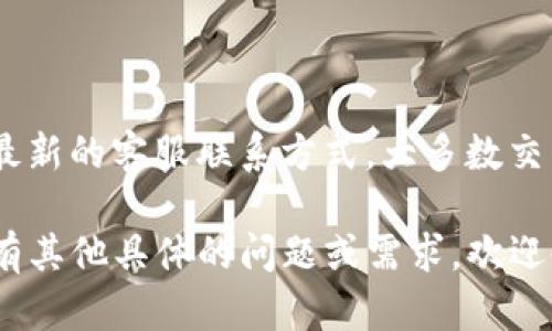 如果您在寻找BITP（比特币交易平台）相关的客服信息，建议您访问其官方网站以获取最新的客服联系方式。大多数交易平台都会在其官网上提供客户服务的联系方式，包括客服电话、在线聊天或邮件支持。

请注意，出于安全考虑，务必确保你访问的是官方渠道，以避免诈骗或假冒网站。如果您有其他具体的问题或需求，欢迎告诉我，我将尽力提供帮助！