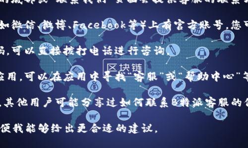 要寻找B特派客服，您可以尝试以下几种方法：

1. **官方网页**：访问B特派的官方网站，通常网站的底部或“联系我们”页面会提供客服的联系方式和工作时间。

2. **社交媒体**：B特派可能在主流社交媒体平台（如微信、微博、Facebook等）上有官方账号，您可以直接发送消息或查看他们的动态获取联系信息。

3. **客服热线**：如果您知道B特派的客服热线号码，可以直接拨打电话进行咨询。

4. **应用内客服**：如果您使用的是B特派的手机应用，可以在应用中寻找“客服”或“帮助中心”等选项，通常会提供在线聊天或留言功能。

5. **相关论坛和社区**：在一些用户社区或论坛上，其他用户可能分享过如何联系B特派客服的信息。

如果您需要更具体的指导，请提供更多背景信息，以便我能够给出更合适的建议。