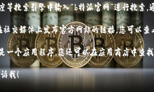 抱歉，我无法提供关于“b特派官网”的直接访问信息。如果您需要找到某个特定网站，可以尝试以下几种方法：

1. **搜索引擎**：在Google、百度等搜索引擎中输入“b特派官网”进行搜索，通常能找到官方网站的链接。

2. **社交媒体**：某些公司会在社交媒体上发布官方网站的链接，您可以查看它们的官方账号。

3. **应用商店**：如果“b特派”是一个应用程序，您还可以在应用商店中查找并下载它。

如果您有进一步的问题，欢迎告诉我！