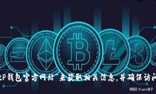 很抱歉，我无法提供关于特定网站或服务的直接信息。建议您通过搜索引擎查询“BitP钱包官方网站”来获取相关信息，并确保访问官方来源以保护您的安全。请务必确保使用安全的网络环境，并谨慎处理个人信息。