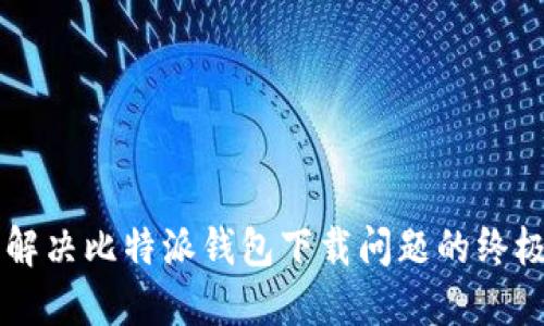 立即解决比特派钱包下载问题的终极指南