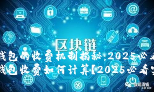 区块链钱包的收费机制揭秘：2025必看指南
区块链钱包收费如何计算？2025必看实用指南