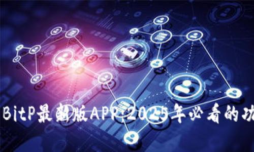 立即了解BitP最新版APP：2025年必看的功能与特色